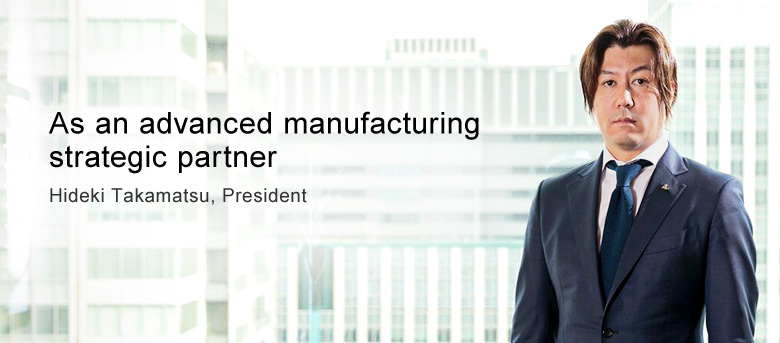 As an advanced manufacturing strategic partner Hideki Takamatsu, President